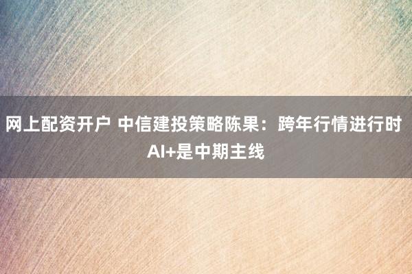 网上配资开户 中信建投策略陈果：跨年行情进行时 AI+是中期主线