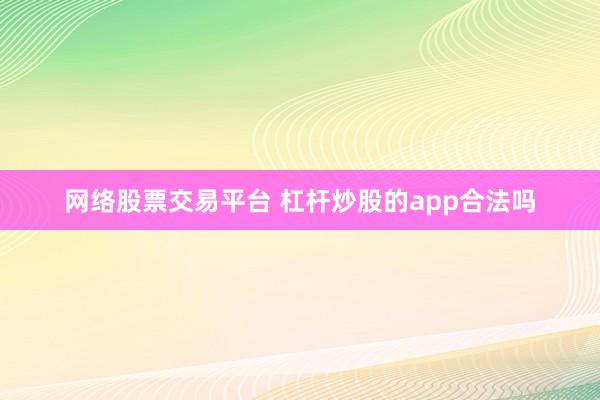 网络股票交易平台 杠杆炒股的app合法吗
