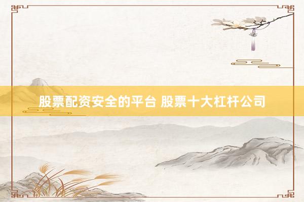 股票配资安全的平台 股票十大杠杆公司