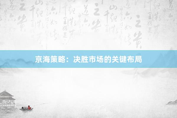 京海策略：决胜市场的关键布局