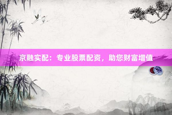 京融实配：专业股票配资，助您财富增值