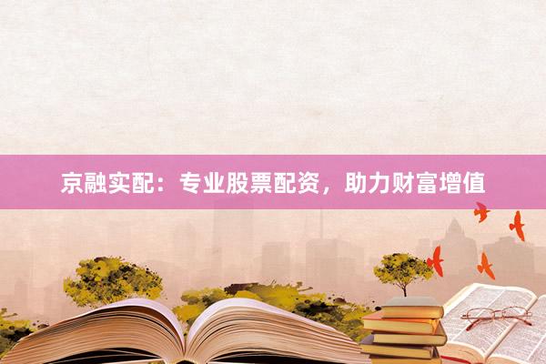 京融实配：专业股票配资，助力财富增值