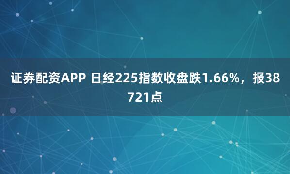 证券配资APP 日经225指数收盘跌1.66%，报38721点