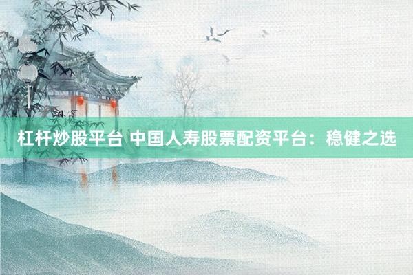 杠杆炒股平台 中国人寿股票配资平台：稳健之选