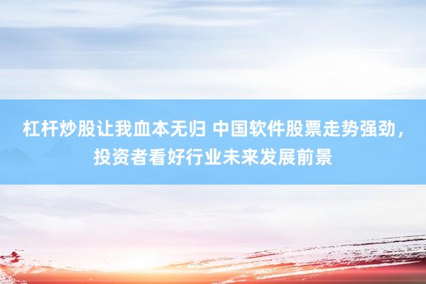 杠杆炒股让我血本无归 中国软件股票走势强劲，投资者看好行业未来发展前景