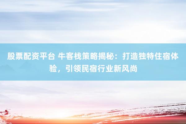 股票配资平台 牛客栈策略揭秘：打造独特住宿体验，引领民宿行业新风尚