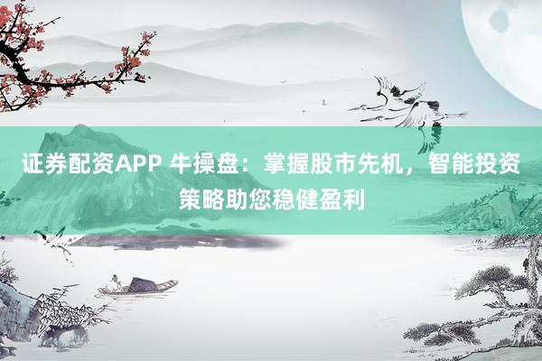 证券配资APP 牛操盘：掌握股市先机，智能投资策略助您稳健盈利