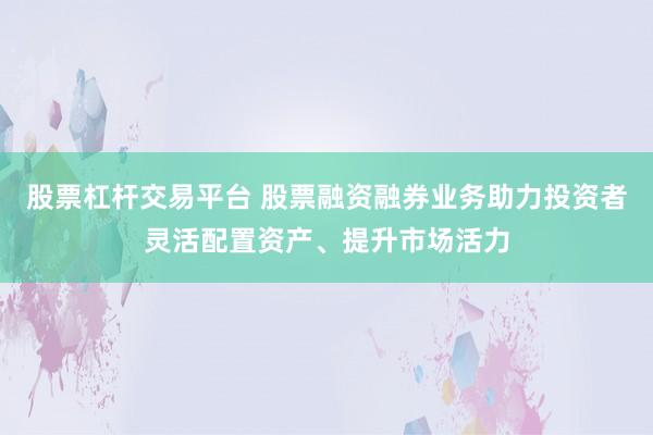 股票杠杆交易平台 股票融资融券业务助力投资者灵活配置资产、提升市场活力