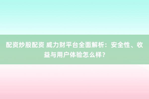 配资炒股配资 威力财平台全面解析：安全性、收益与用户体验怎么样？