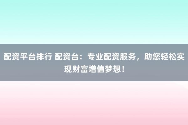 配资平台排行 配资台：专业配资服务，助您轻松实现财富增值梦想！