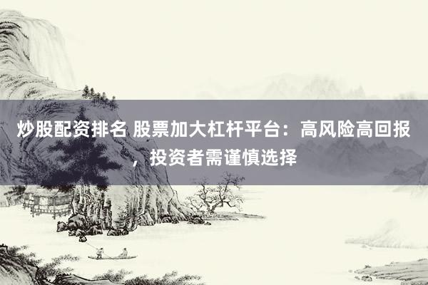 炒股配资排名 股票加大杠杆平台：高风险高回报，投资者需谨慎选择