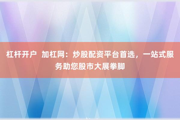 杠杆开户  加杠网：炒股配资平台首选，一站式服务助您股市大展拳脚