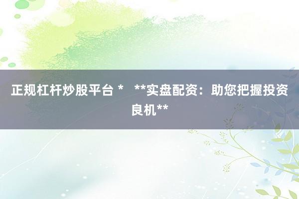 正规杠杆炒股平台 *   **实盘配资：助您把握投资良机**