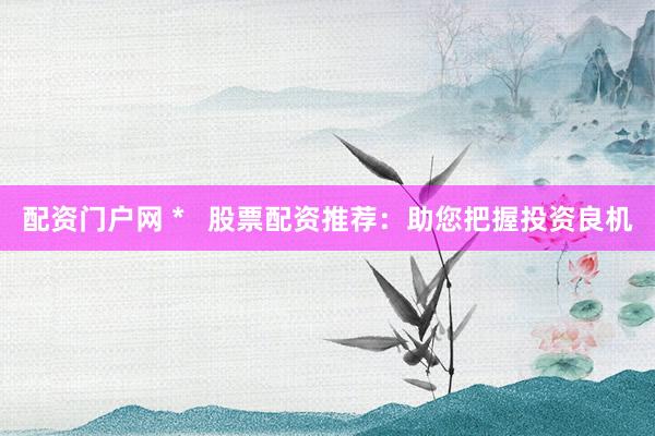 配资门户网 *   股票配资推荐：助您把握投资良机