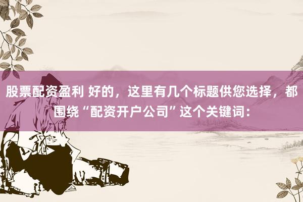 股票配资盈利 好的，这里有几个标题供您选择，都围绕“配资开户公司”这个关键词：