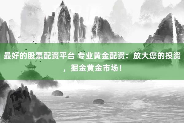 最好的股票配资平台 专业黄金配资：放大您的投资，掘金黄金市场！