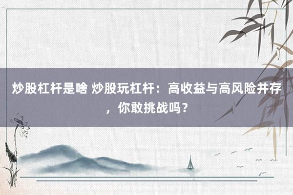 炒股杠杆是啥 炒股玩杠杆：高收益与高风险并存，你敢挑战吗？