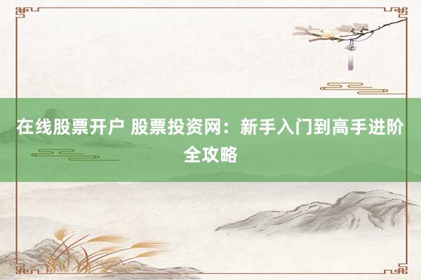 在线股票开户 股票投资网：新手入门到高手进阶全攻略