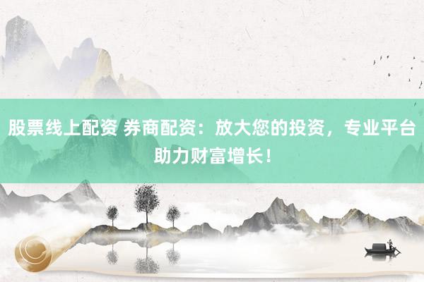 股票线上配资 券商配资：放大您的投资，专业平台助力财富增长！