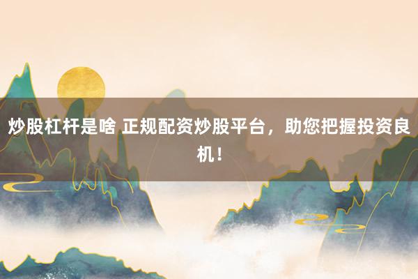 炒股杠杆是啥 正规配资炒股平台，助您把握投资良机！