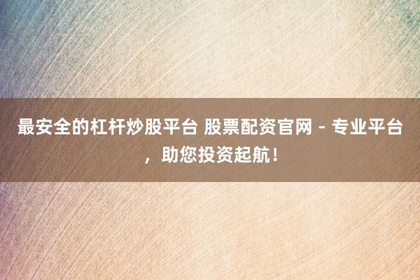 最安全的杠杆炒股平台 股票配资官网 - 专业平台，助您投资起航！