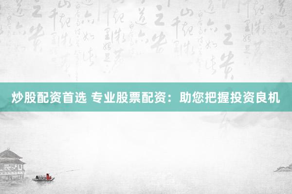 炒股配资首选 专业股票配资：助您把握投资良机