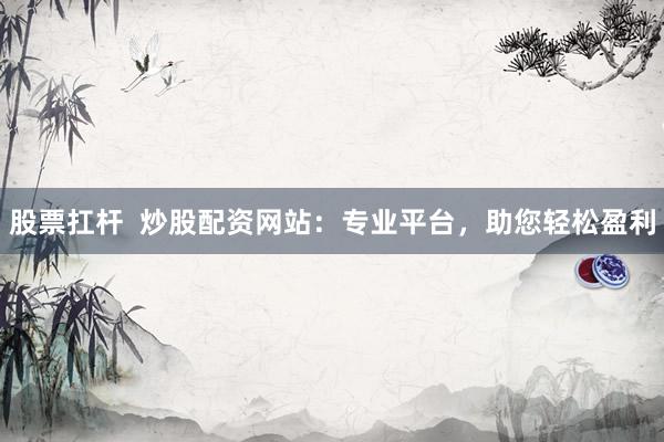 股票扛杆  炒股配资网站：专业平台，助您轻松盈利
