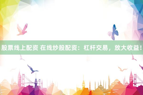 股票线上配资 在线炒股配资：杠杆交易，放大收益！
