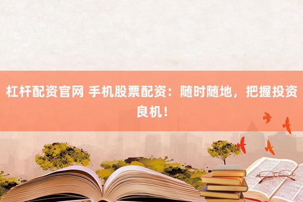 杠杆配资官网 手机股票配资：随时随地，把握投资良机！