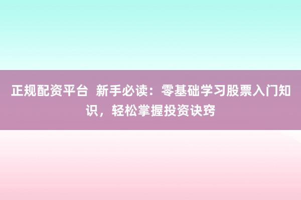 正规配资平台  新手必读：零基础学习股票入门知识，轻松掌握投资诀窍