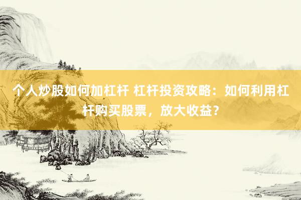 个人炒股如何加杠杆 杠杆投资攻略：如何利用杠杆购买股票，放大收益？