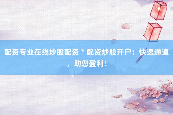 配资专业在线炒股配资 * 配资炒股开户：快速通道，助您盈利！