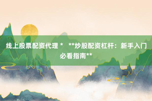 线上股票配资代理 *   **炒股配资杠杆：新手入门必看指南**