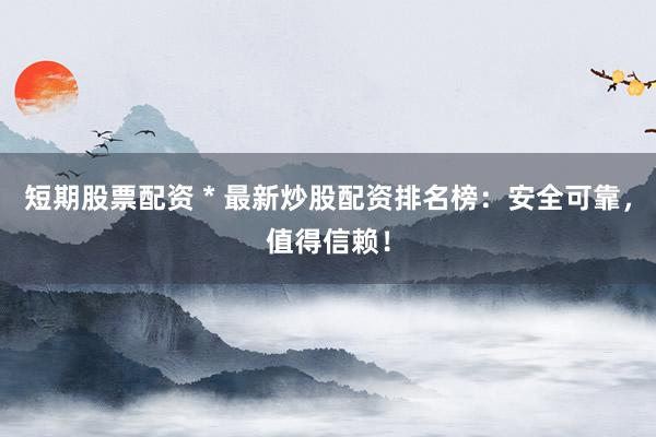 短期股票配资 * 最新炒股配资排名榜：安全可靠，值得信赖！