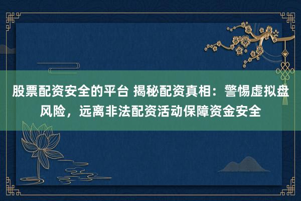 股票配资安全的平台 揭秘配资真相：警惕虚拟盘风险，远离非法配资活动保障资金安全