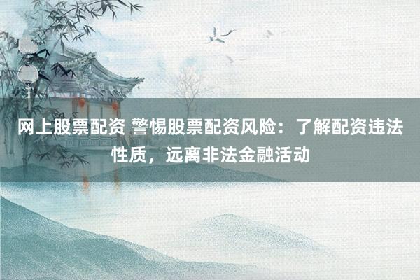 网上股票配资 警惕股票配资风险：了解配资违法性质，远离非法金融活动