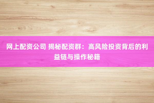 网上配资公司 揭秘配资群：高风险投资背后的利益链与操作秘籍