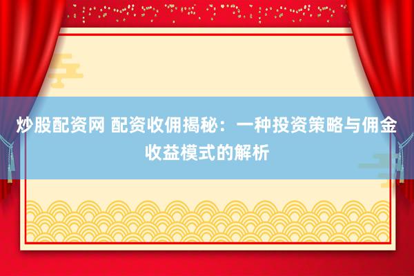 炒股配资网 配资收佣揭秘：一种投资策略与佣金收益模式的解析