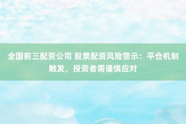全国前三配资公司 股票配资风险警示：平仓机制触发，投资者需谨慎应对