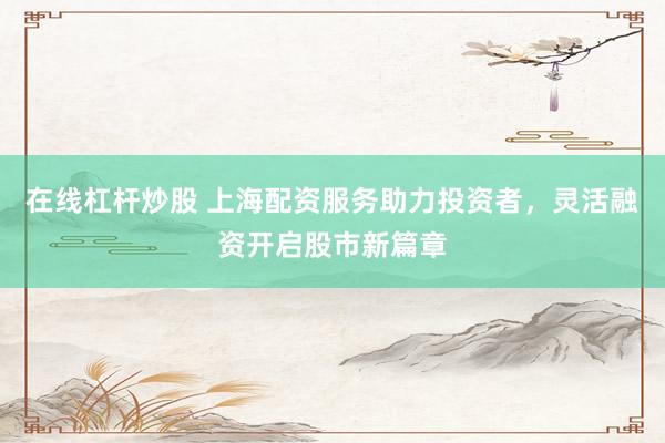 在线杠杆炒股 上海配资服务助力投资者，灵活融资开启股市新篇章