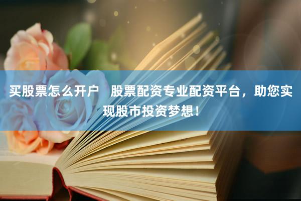 买股票怎么开户   股票配资专业配资平台，助您实现股市投资梦想！
