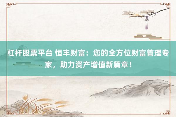 杠杆股票平台 恒丰财富：您的全方位财富管理专家，助力资产增值新篇章！
