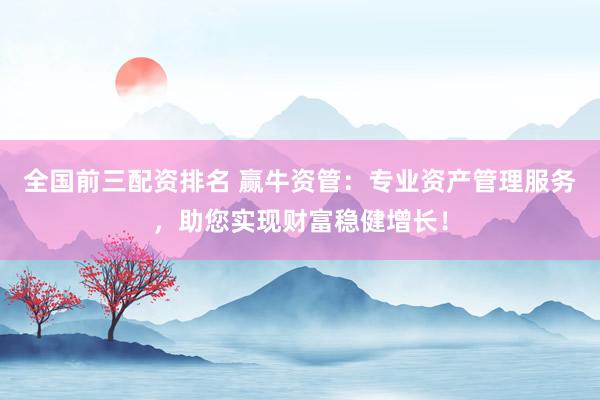 全国前三配资排名 赢牛资管：专业资产管理服务，助您实现财富稳健增长！