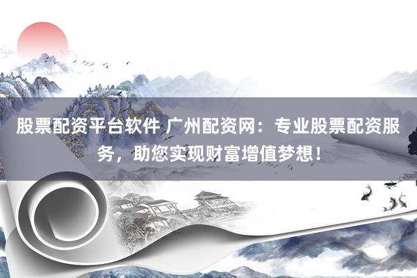 股票配资平台软件 广州配资网：专业股票配资服务，助您实现财富增值梦想！