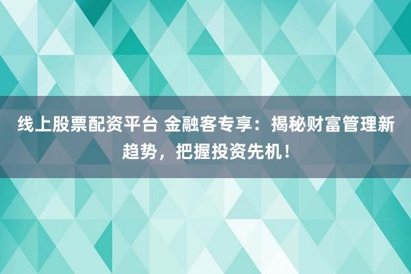 线上股票配资平台 金融客专享：揭秘财富管理新趋势，把握投资先机！