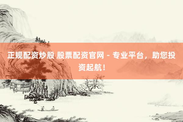 正规配资炒股 股票配资官网 - 专业平台，助您投资起航！