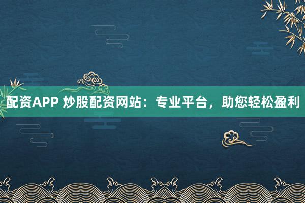 配资APP 炒股配资网站：专业平台，助您轻松盈利