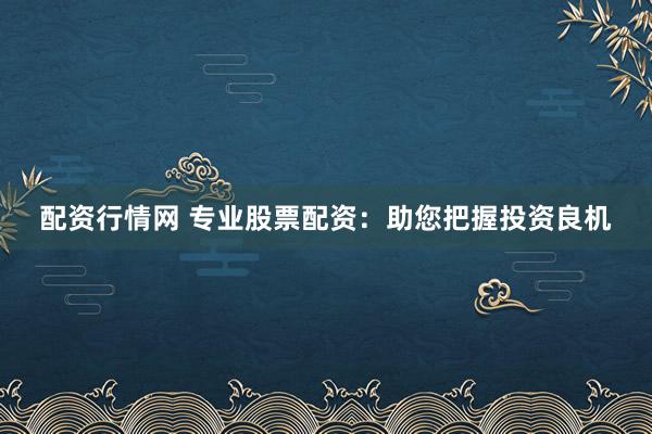 配资行情网 专业股票配资：助您把握投资良机