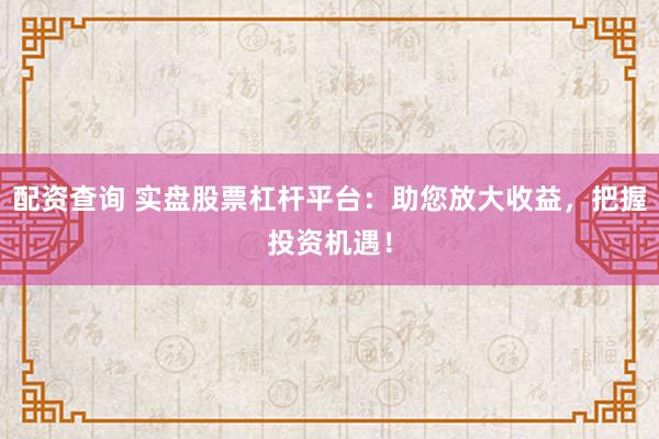 配资查询 实盘股票杠杆平台：助您放大收益，把握投资机遇！