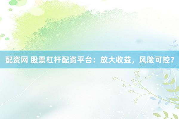 配资网 股票杠杆配资平台：放大收益，风险可控？